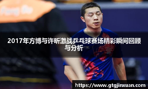 2017年方博与许昕激战乒乓球赛场精彩瞬间回顾与分析