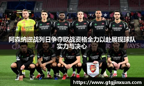 阿森纳迎战列日争夺欧战资格全力以赴展现球队实力与决心