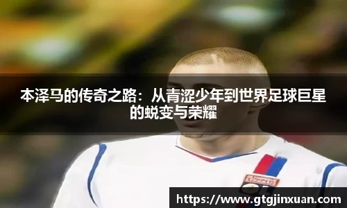 本泽马的传奇之路：从青涩少年到世界足球巨星的蜕变与荣耀