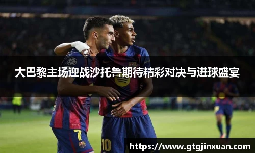 大巴黎主场迎战沙托鲁期待精彩对决与进球盛宴